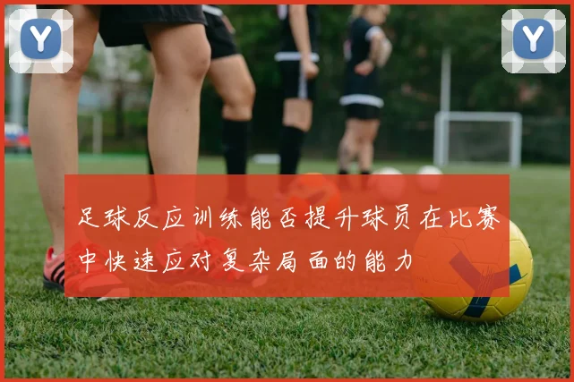 足球反应训练能否提升球员在比赛中快速应对复杂局面的能力