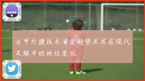 法甲外援技术演变趋势及其在现代足球中的地位变化