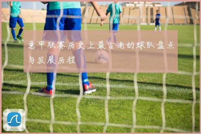 意甲联赛历史上最古老的球队盘点与发展历程