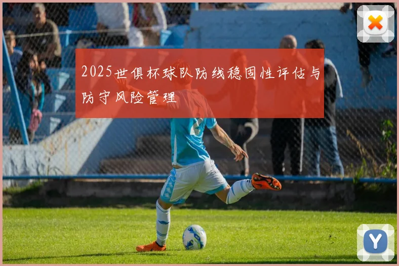 2025世俱杯球队防线稳固性评估与防守风险管理