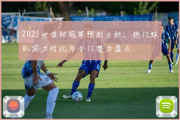 2025世俱杯冠军预测分析：热门球队实力对比与冷门潜力盘点