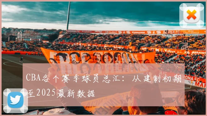 CBA各个赛季球员总汇:从建制初期至2025最新数据