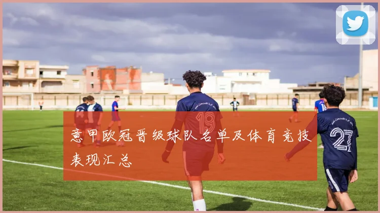 意甲欧冠晋级球队名单及体育竞技表现汇总